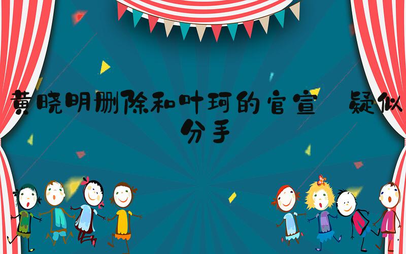 黄晓明删除和叶珂的官宣 疑似分手